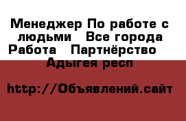 Менеджер По работе с людьми - Все города Работа » Партнёрство   . Адыгея респ.